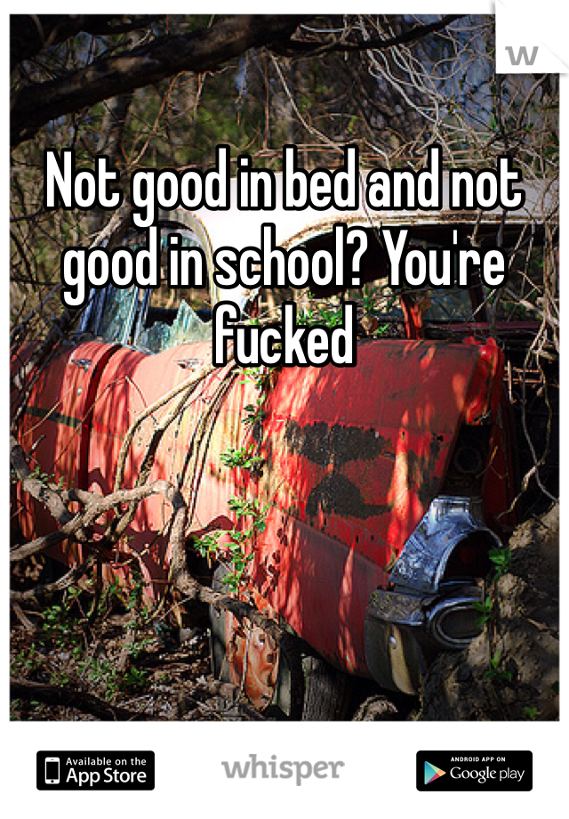 Not good in bed and not good in school? You're fucked