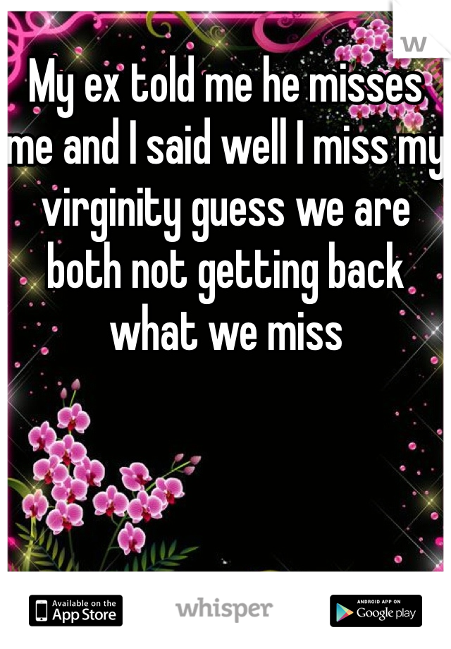 My ex told me he misses me and I said well I miss my virginity guess we are both not getting back what we miss