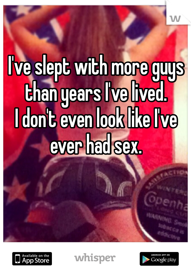 I've slept with more guys than years I've lived. 
I don't even look like I've ever had sex. 