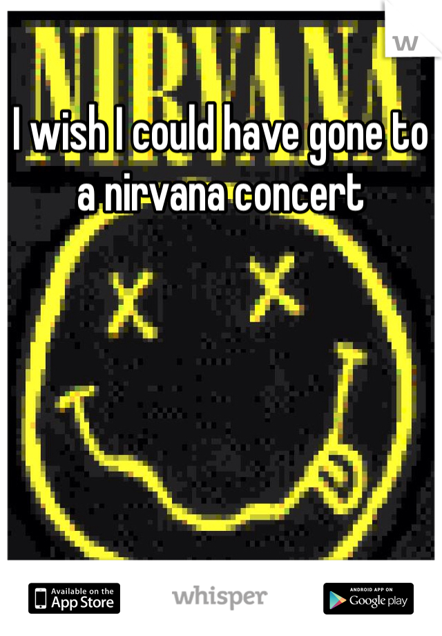 I wish I could have gone to a nirvana concert 