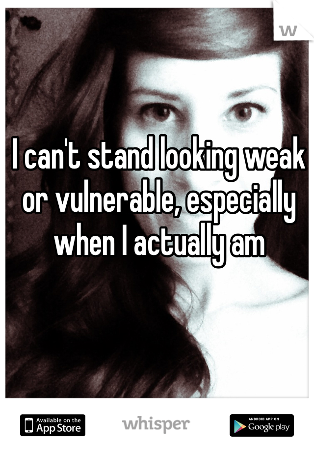 I can't stand looking weak or vulnerable, especially when I actually am