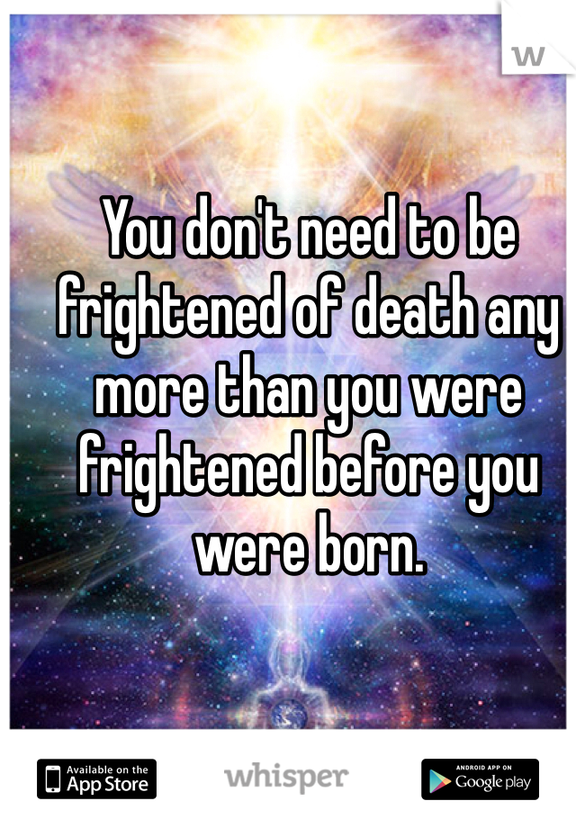 You don't need to be frightened of death any more than you were frightened before you were born. 