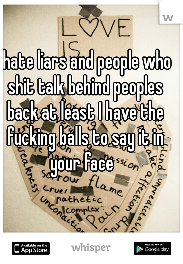 I hate liars and people who shit talk behind peoples back at least I have the fucking balls to say it in your face  