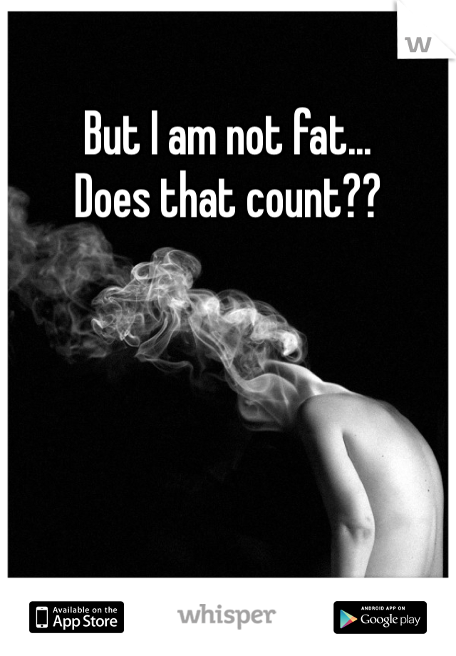 But I am not fat...
Does that count??
