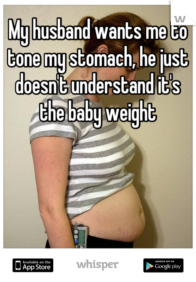 My husband wants me to tone my stomach, he just doesn't understand it's the baby weight