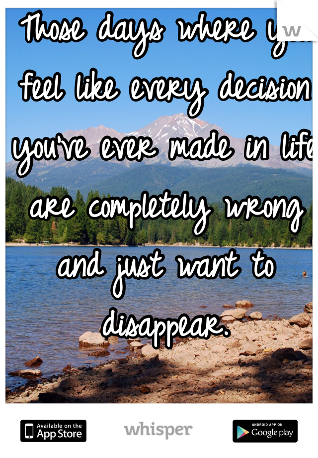 Those days where you feel like every decision you've ever made in life are completely wrong and just want to disappear. 