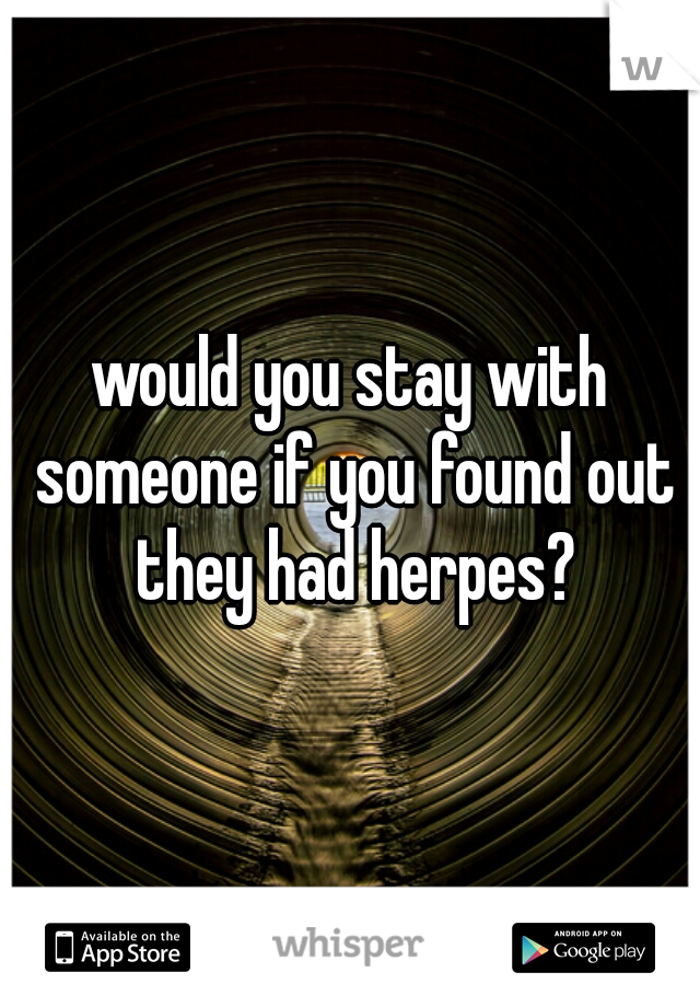 would you stay with someone if you found out they had herpes?