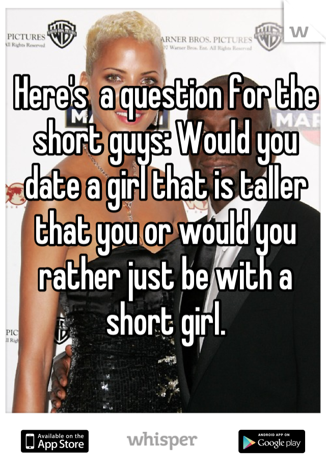 Here's  a question for the short guys: Would you date a girl that is taller that you or would you rather just be with a short girl.