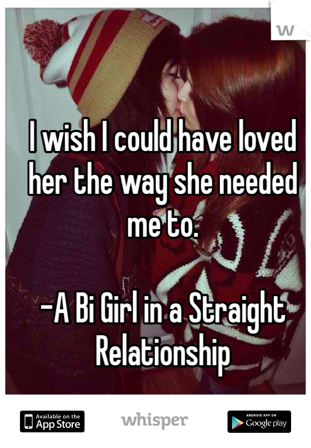 I wish I could have loved her the way she needed me to.

-A Bi Girl in a Straight Relationship