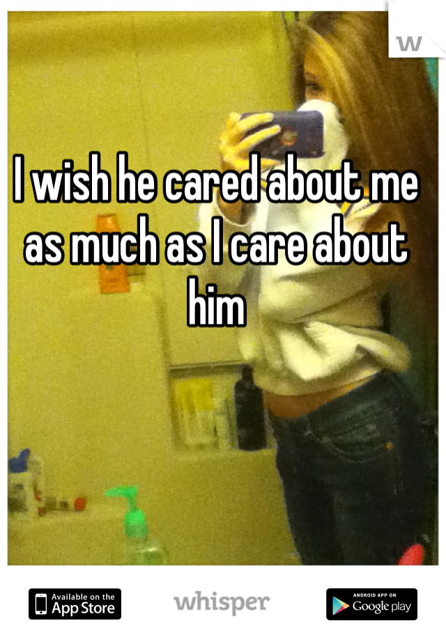 I wish he cared about me as much as I care about him