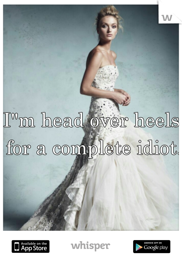 I"m head over heels for a complete idiot. 
 