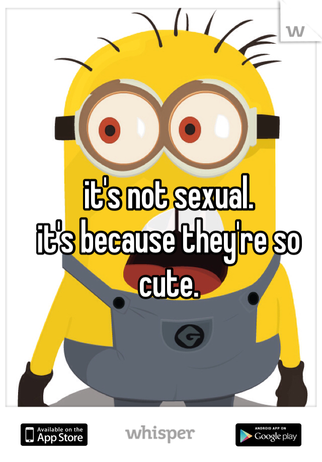 it's not sexual. 
it's because they're so cute. 