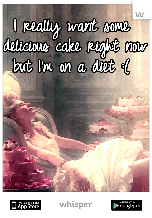 I really want some delicious cake right now but I'm on a diet :( 
