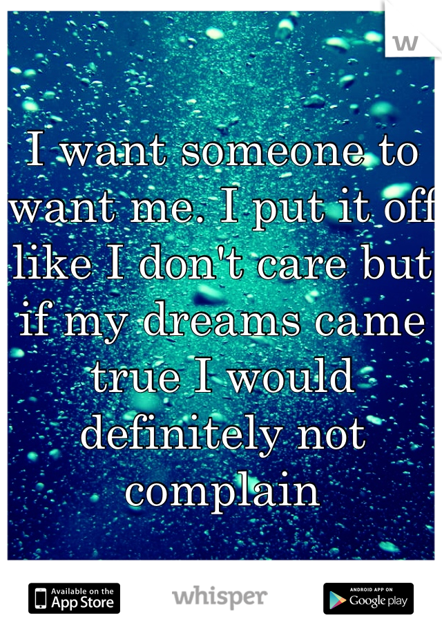I want someone to want me. I put it off like I don't care but if my dreams came true I would definitely not complain 