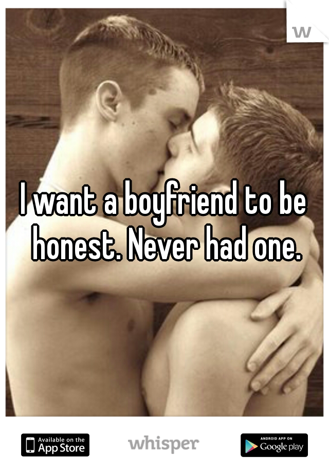 I want a boyfriend to be honest. Never had one.