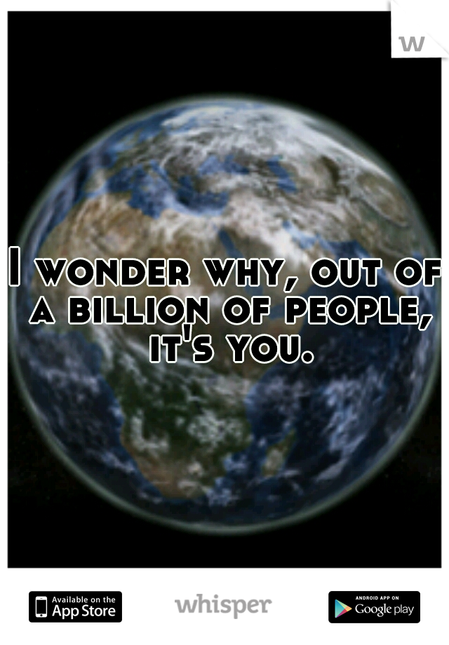 I wonder why, out of a billion of people, it's you.