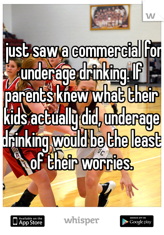 I just saw a commercial for underage drinking. If parents knew what their kids actually did, underage drinking would be the least of their worries.