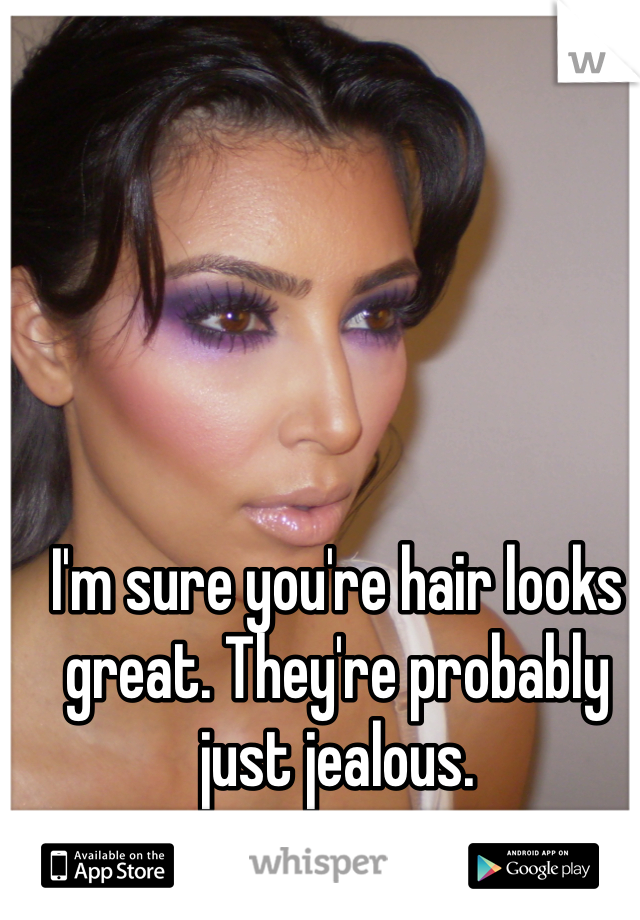 I'm sure you're hair looks great. They're probably just jealous. 