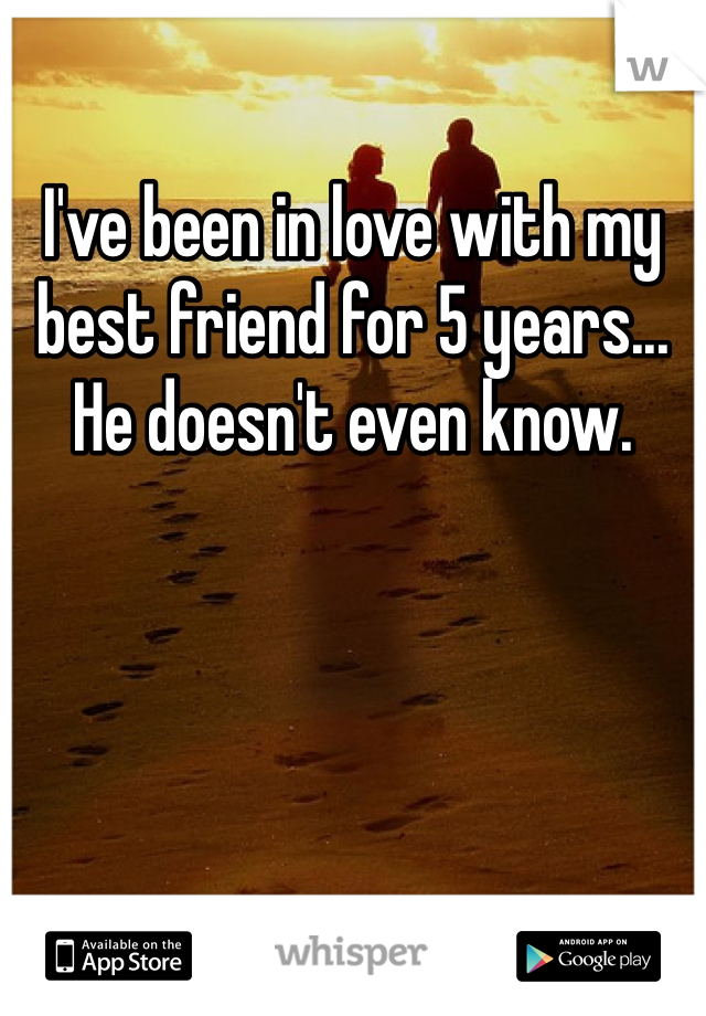 I've been in love with my best friend for 5 years... He doesn't even know. 