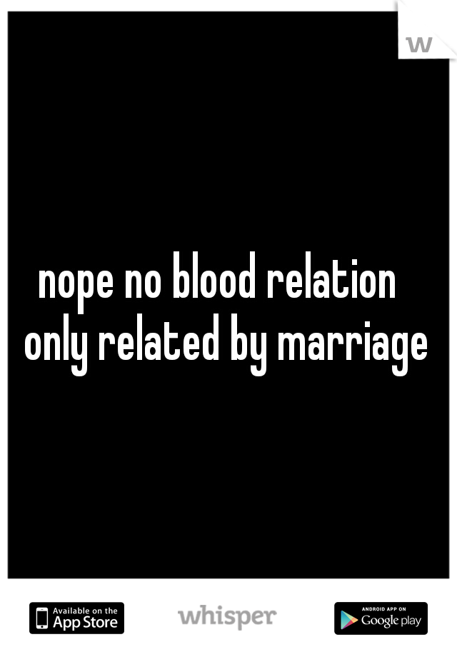 nope no blood relation  
  only related by marriage  