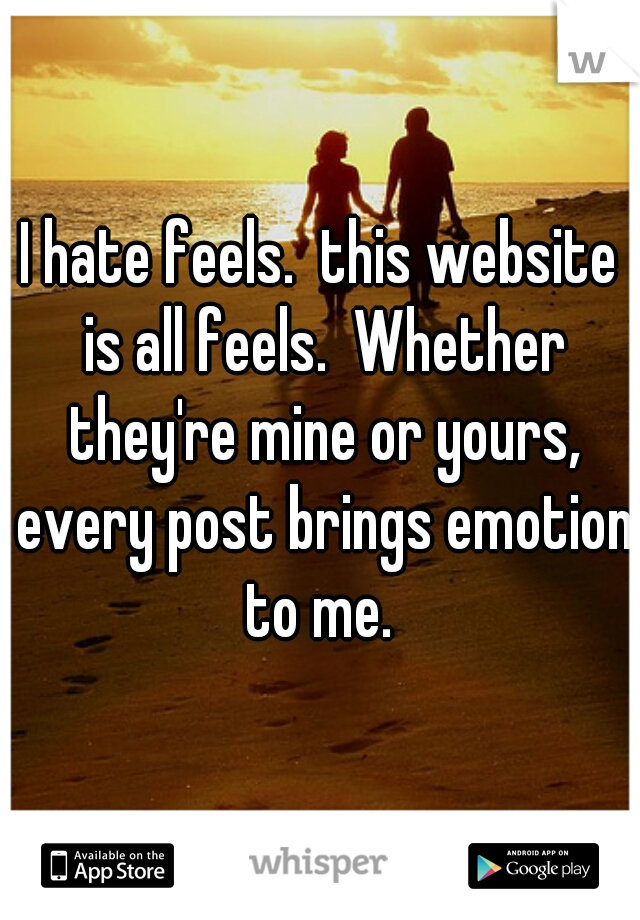 I hate feels.  this website is all feels.  Whether they're mine or yours, every post brings emotion to me. 