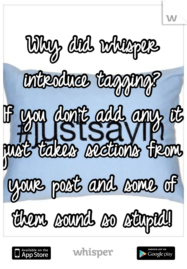 Why did whisper introduce tagging?
If you don't add any it just takes sections from your post and some of them sound so stupid!