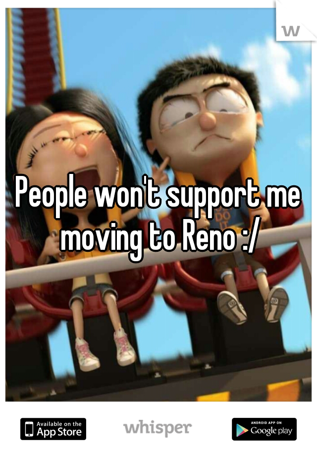 People won't support me moving to Reno :/