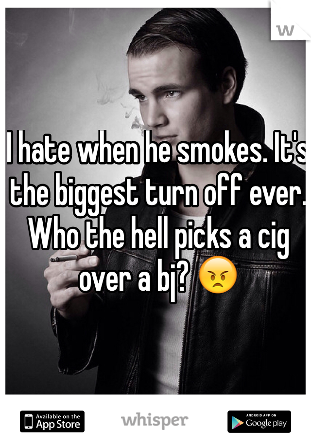 I hate when he smokes. It's the biggest turn off ever. Who the hell picks a cig over a bj? 😠
