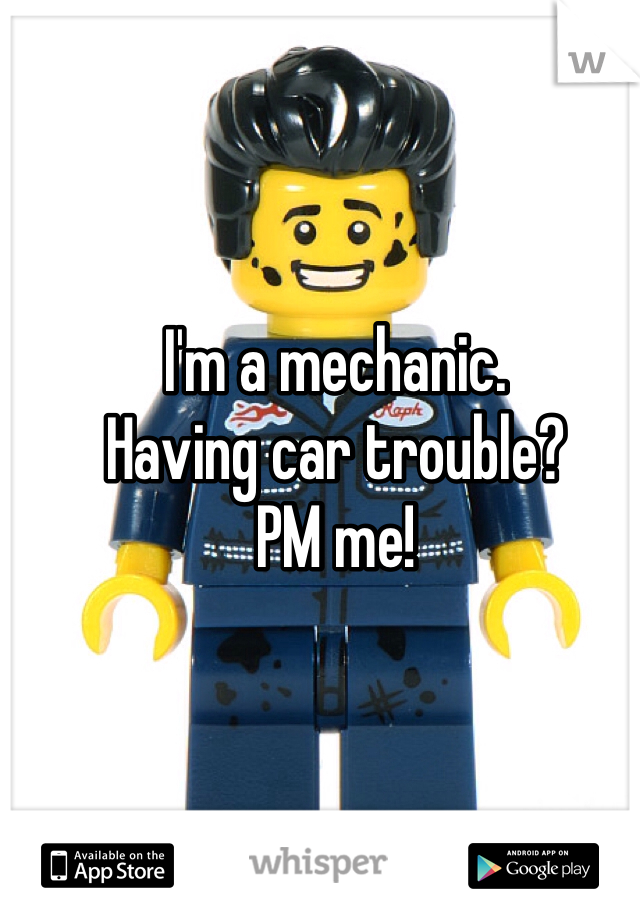 I'm a mechanic. 
Having car trouble?
PM me!