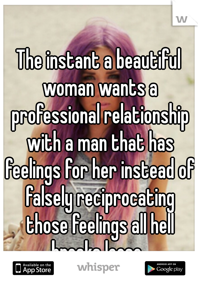 The instant a beautiful woman wants a professional relationship with a man that has feelings for her instead of falsely reciprocating those feelings all hell breaks loose. 