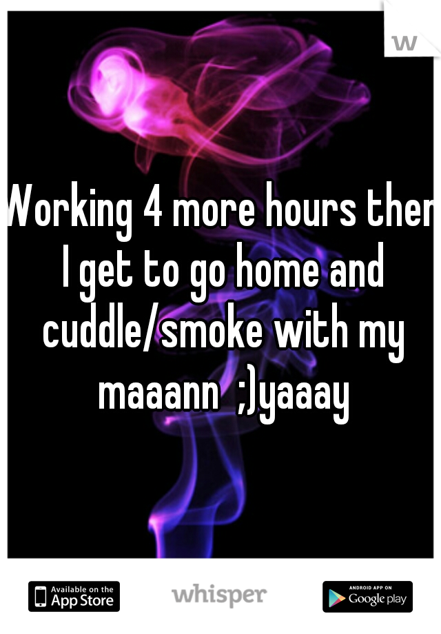 Working 4 more hours then I get to go home and cuddle/smoke with my maaann  ;)yaaay