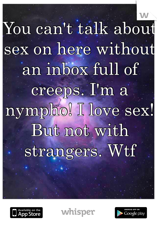 You can't talk about sex on here without an inbox full of creeps. I'm a nympho! I love sex! But not with strangers. Wtf