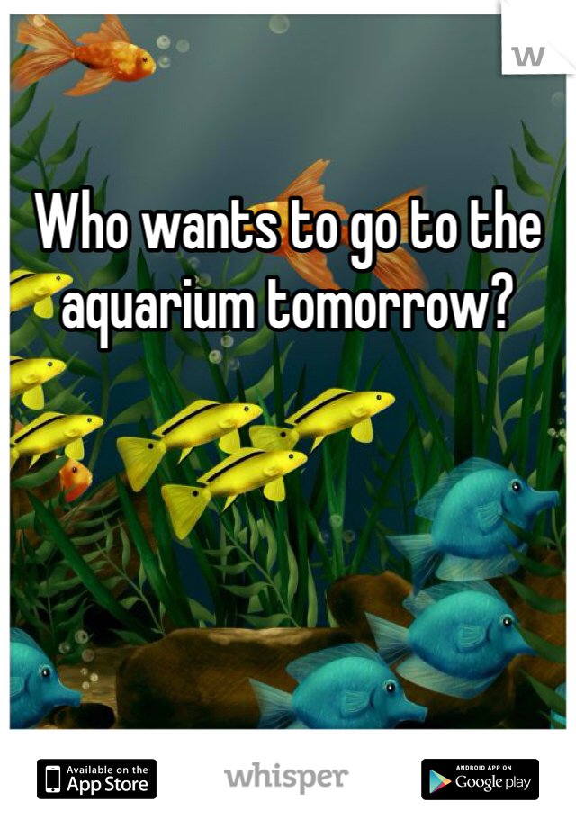 Who wants to go to the aquarium tomorrow?