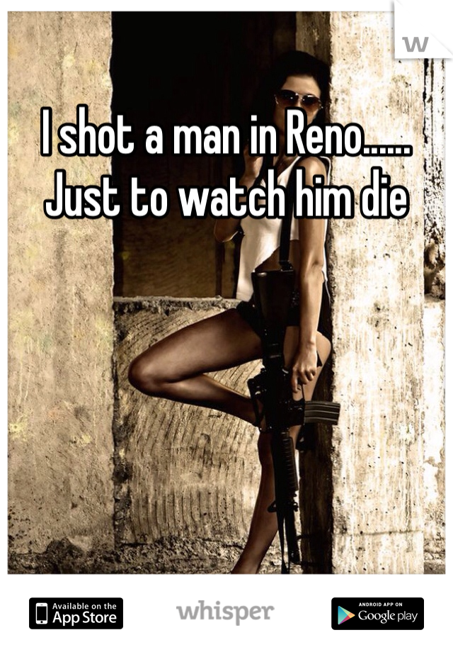 I shot a man in Reno...... Just to watch him die