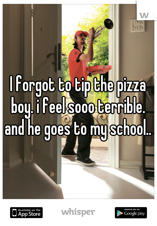 I forgot to tip the pizza boy. i feel sooo terrible. 


and he goes to my school..