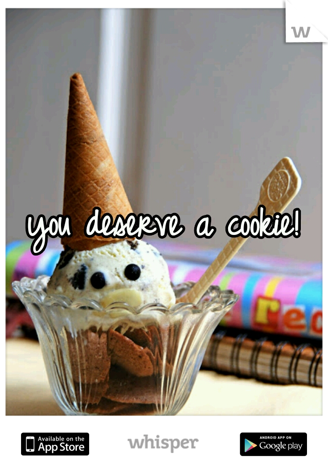 you deserve a cookie!