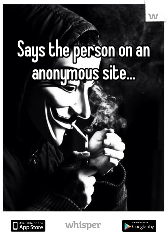 Says the person on an anonymous site...