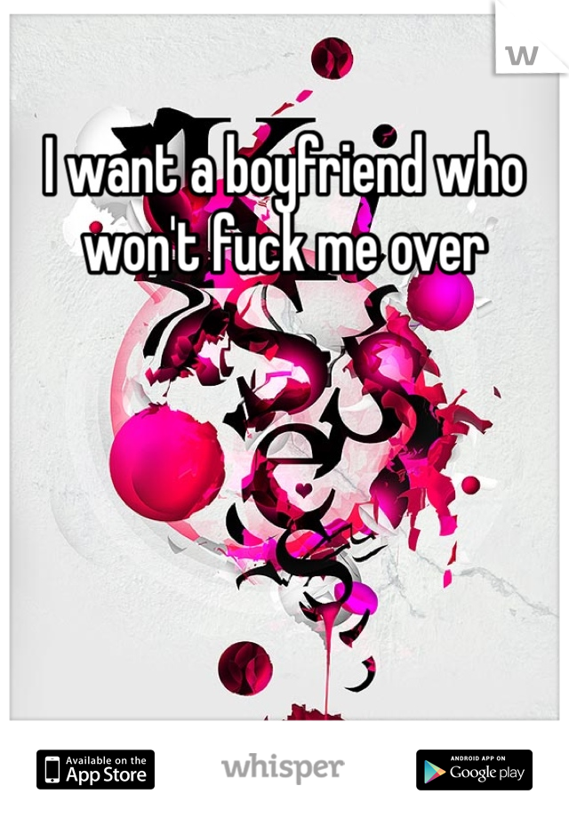 I want a boyfriend who won't fuck me over