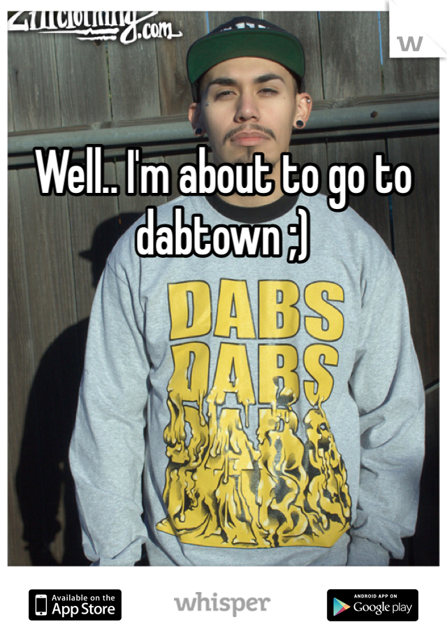 Well.. I'm about to go to dabtown ;)