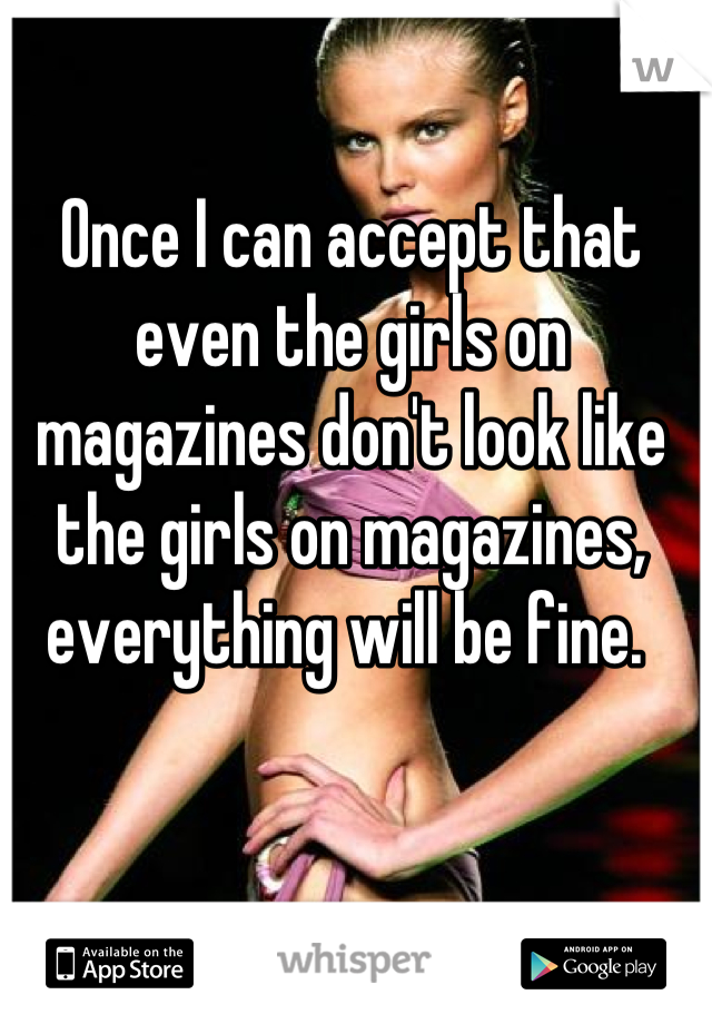 Once I can accept that even the girls on magazines don't look like the girls on magazines, everything will be fine. 