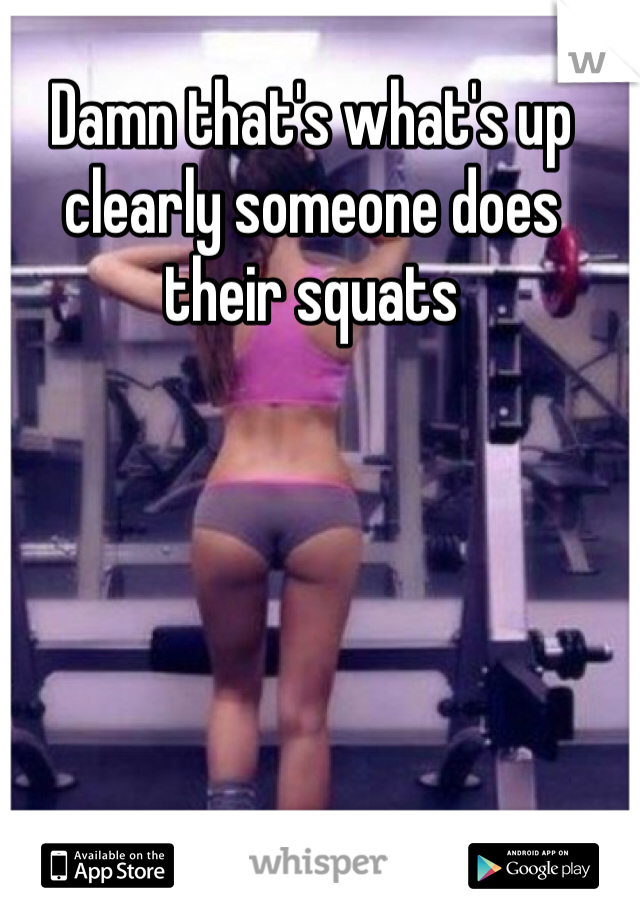 Damn that's what's up clearly someone does their squats 