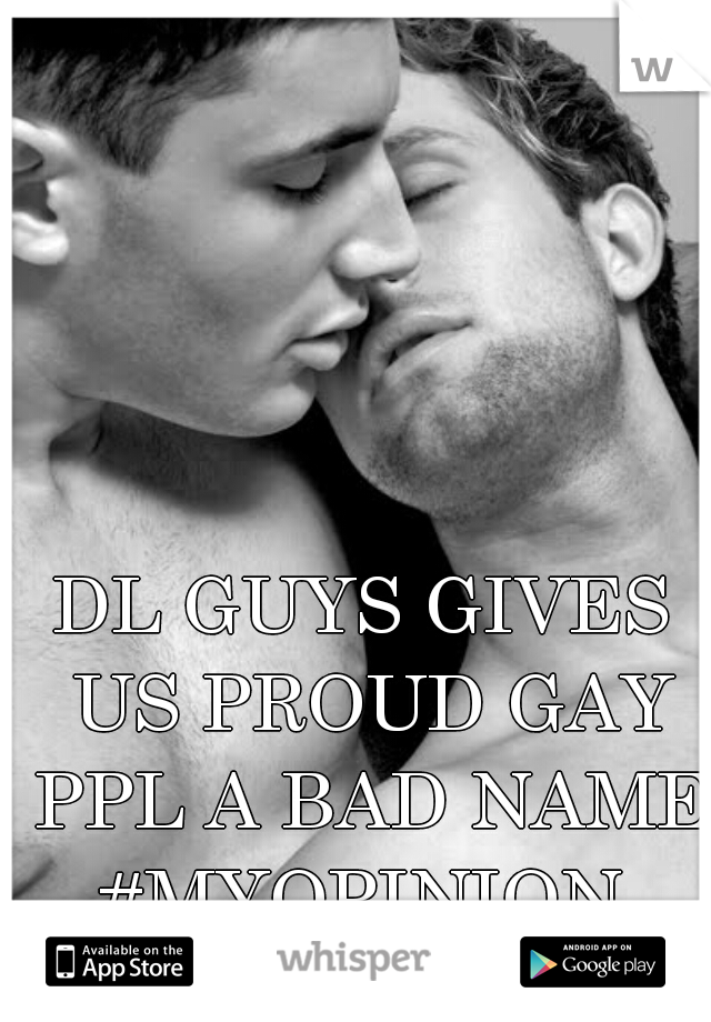 DL GUYS GIVES US PROUD GAY PPL A BAD NAME.
#MYOPINION