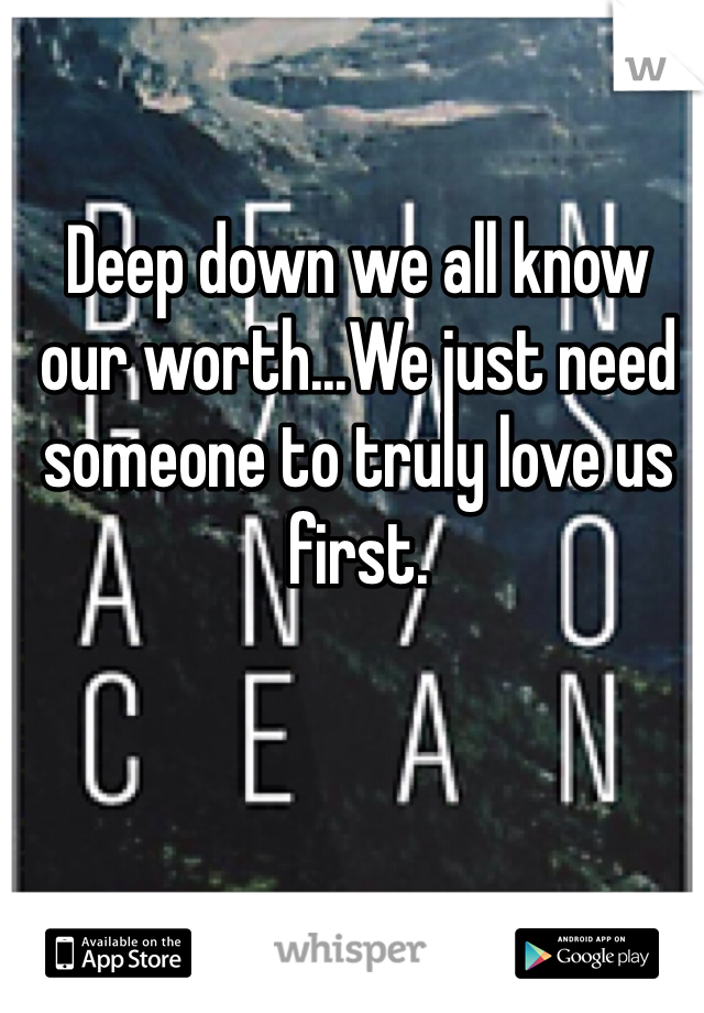 Deep down we all know our worth...We just need someone to truly love us first.
 