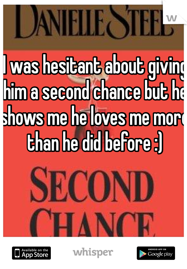 I was hesitant about giving him a second chance but he shows me he loves me more than he did before :)