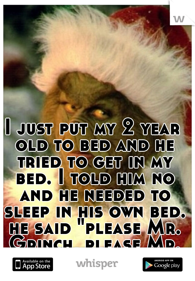 I just put my 2 year old to bed and he tried to get in my bed. I told him no and he needed to sleep in his own bed. he said "please Mr. Grinch, please Mr. Grinch".  :) ):