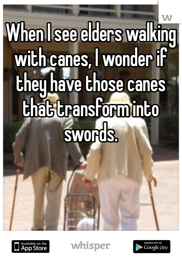 When I see elders walking with canes, I wonder if they have those canes that transform into swords. 