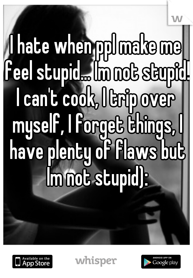 I hate when ppl make me feel stupid... Im not stupid!!
I can't cook, I trip over myself, I forget things, I have plenty of flaws but Im not stupid):