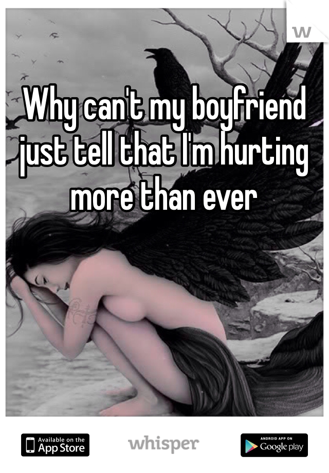 Why can't my boyfriend just tell that I'm hurting more than ever 