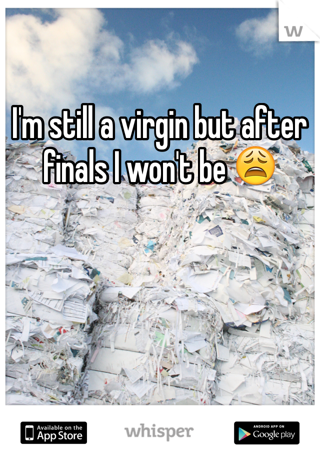 I'm still a virgin but after finals I won't be 😩