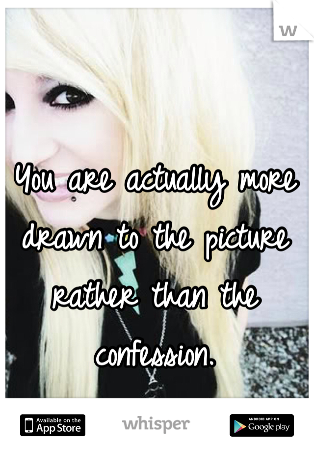 You are actually more drawn to the picture rather than the confession.